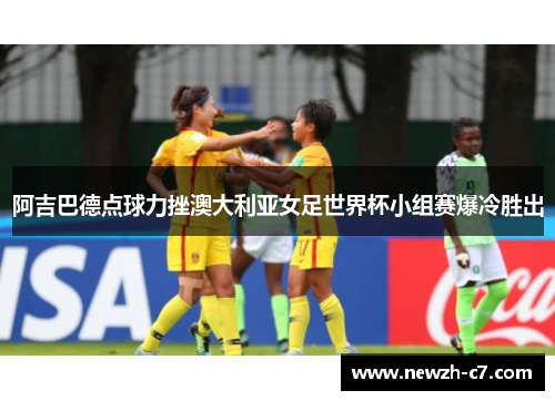 阿吉巴德点球力挫澳大利亚女足世界杯小组赛爆冷胜出