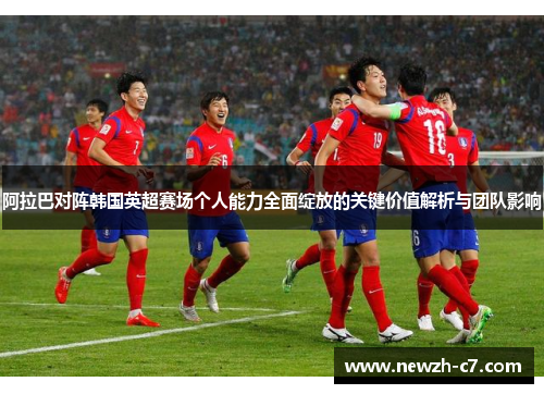 阿拉巴对阵韩国英超赛场个人能力全面绽放的关键价值解析与团队影响 阿拉巴对阵韩国英超赛场个人能力全面绽放的关键价值解析与团队影响