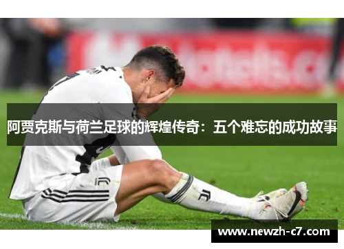 阿贾克斯与荷兰足球的辉煌传奇:五个难忘的成功故事 阿贾克斯与荷兰足球的辉煌传奇:五个难忘的成功故事