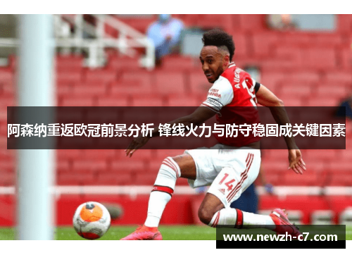 阿森纳重返欧冠前景分析 锋线火力与防守稳固成关键因素 阿森纳重返欧冠前景分析 锋线火力与防守稳固成关键因素