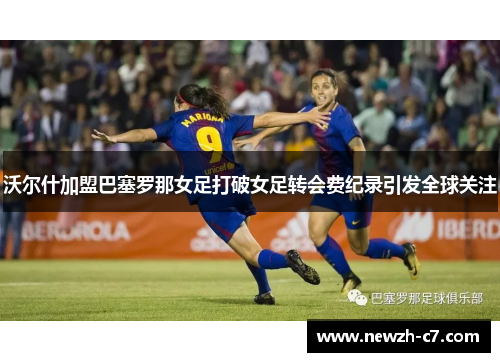 沃尔什加盟巴塞罗那女足打破女足转会费纪录引发全球关注 沃尔什加盟巴塞罗那女足打破女足转会费纪录引发全球关注