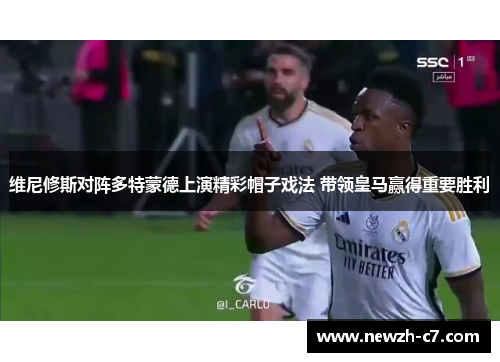 维尼修斯对阵多特蒙德上演精彩帽子戏法 带领皇马赢得重要胜利
