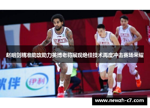 赵明剑精准助攻助力英博老将展现绝佳技术再度冲击赛场荣耀 赵明剑精准助攻助力英博老将展现绝佳技术再度冲击赛场荣耀